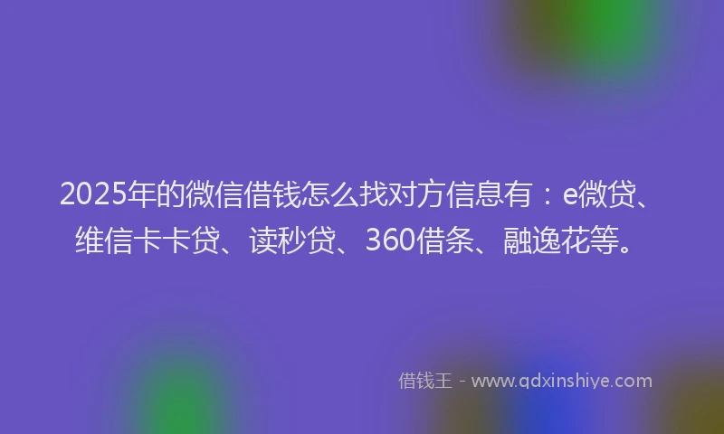 2025年的微信借钱怎么找对方信息有：e微贷、维信卡卡贷、读秒贷、360借条、融逸花等。