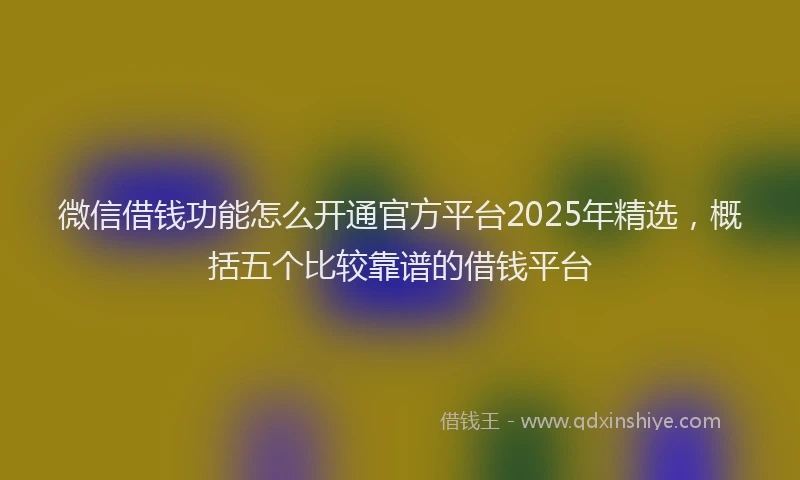 微信借钱功能怎么开通官方平台2025年精选，概括五个比较靠谱的借钱平台