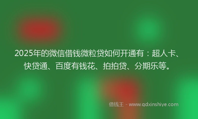 2025年的微信借钱微粒贷如何开通有：超人卡、快贷通、百度有钱花、拍拍贷、分期乐等。