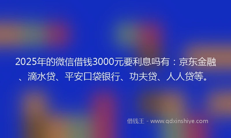 2025年的微信借钱3000元要利息吗有：京东金融、滴水贷、平安口袋银行、功夫贷、人人贷等。