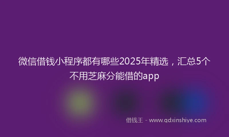 微信借钱小程序都有哪些2025年精选，汇总5个不用芝麻分能借的app