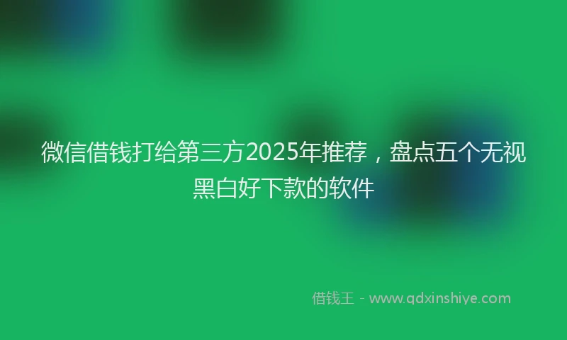 微信借钱打给第三方2025年推荐，盘点五个无视黑白好下款的软件