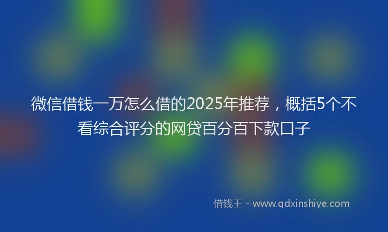 微信借钱一万怎么借的2025年推荐，概括5个不看综合评分的网贷百分百下款口子