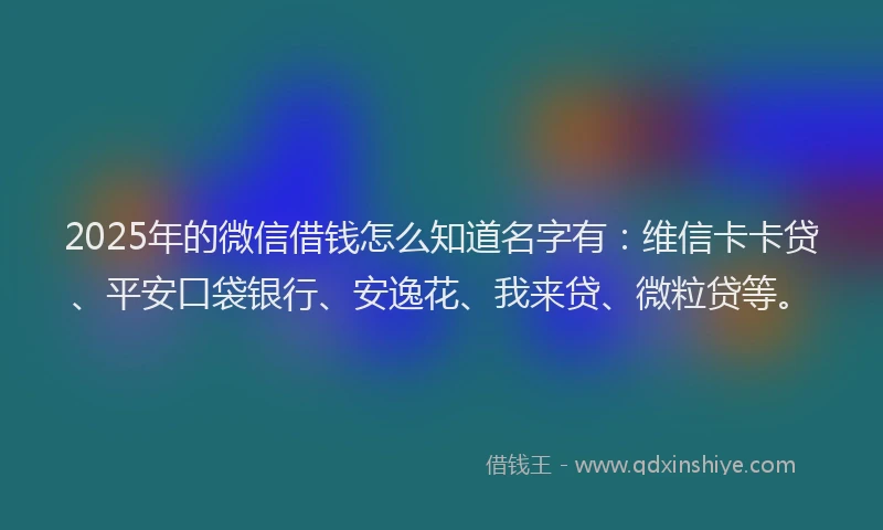 2025年的微信借钱怎么知道名字有：维信卡卡贷、平安口袋银行、安逸花、我来贷、微粒贷等。
