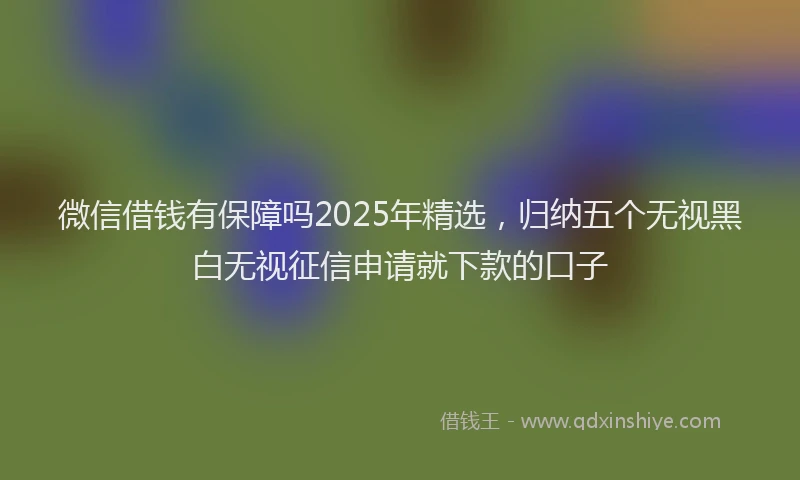 微信借钱有保障吗2025年精选，归纳五个无视黑白无视征信申请就下款的口子