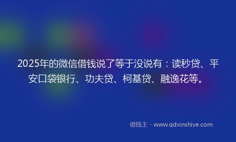 2025年的微信借钱说了等于没说有：读秒贷、平安口袋银行、功夫贷、柯基贷、融逸花等。