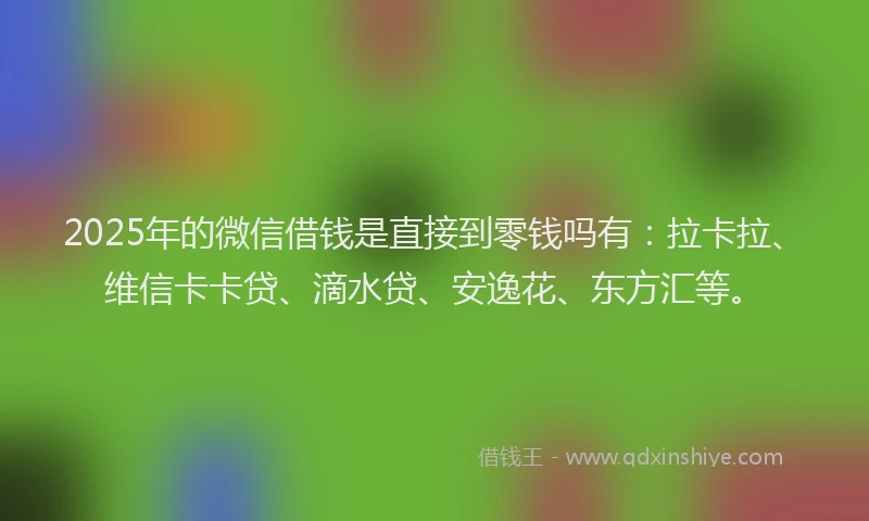 2025年的微信借钱是直接到零钱吗有：拉卡拉、维信卡卡贷、滴水贷、安逸花、东方汇等。