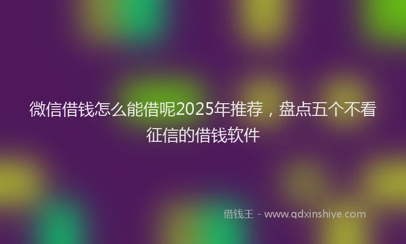 微信借钱怎么能借呢2025年推荐，盘点五个不看征信的借钱软件