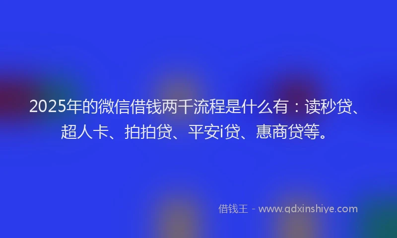 2025年的微信借钱两千流程是什么有：读秒贷、超人卡、拍拍贷、平安i贷、惠商贷等。