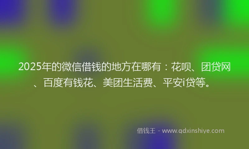 2025年的微信借钱的地方在哪有：花呗、团贷网、百度有钱花、美团生活费、平安i贷等。