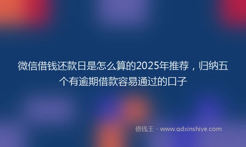 微信借钱还款日是怎么算的2025年推荐，归纳五个有逾期借款容易通过的口子