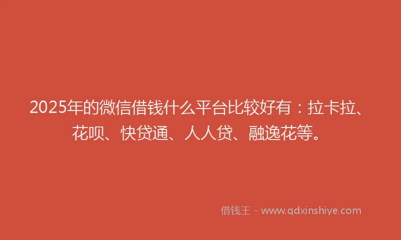 2025年的微信借钱什么平台比较好有：拉卡拉、花呗、快贷通、人人贷、融逸花等。