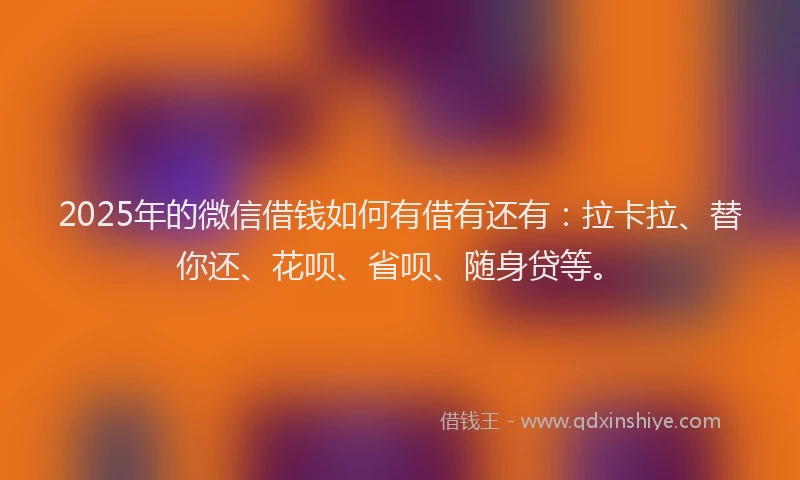2025年的微信借钱如何有借有还有：拉卡拉、替你还、花呗、省呗、随身贷等。