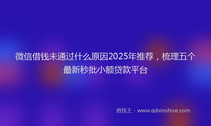 微信借钱未通过什么原因2025年推荐，梳理五个最新秒批小额贷款平台