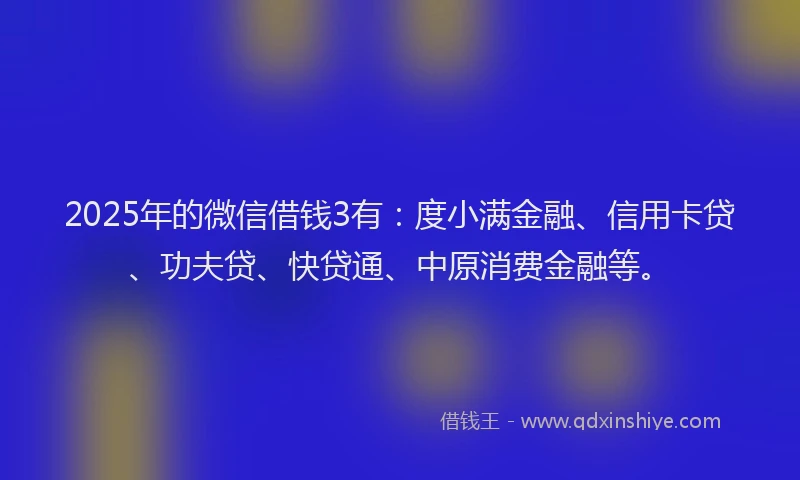 2025年的微信借钱3有：度小满金融、信用卡贷、功夫贷、快贷通、中原消费金融等。