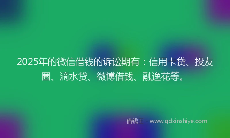 2025年的微信借钱的诉讼期有：信用卡贷、投友圈、滴水贷、微博借钱、融逸花等。