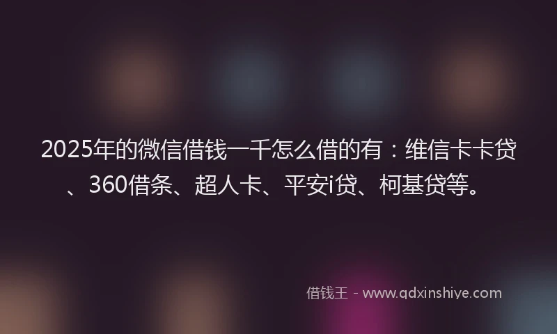 2025年的微信借钱一千怎么借的有：维信卡卡贷、360借条、超人卡、平安i贷、柯基贷等。