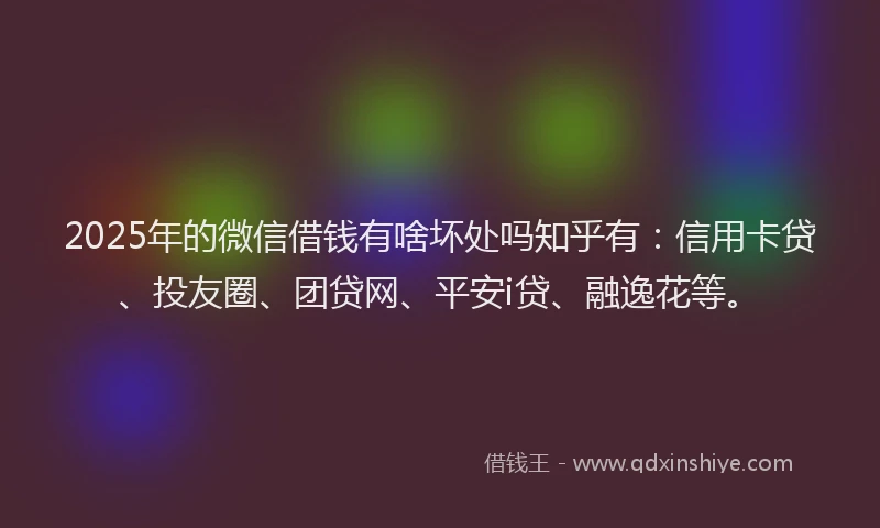 2025年的微信借钱有啥坏处吗知乎有：信用卡贷、投友圈、团贷网、平安i贷、融逸花等。