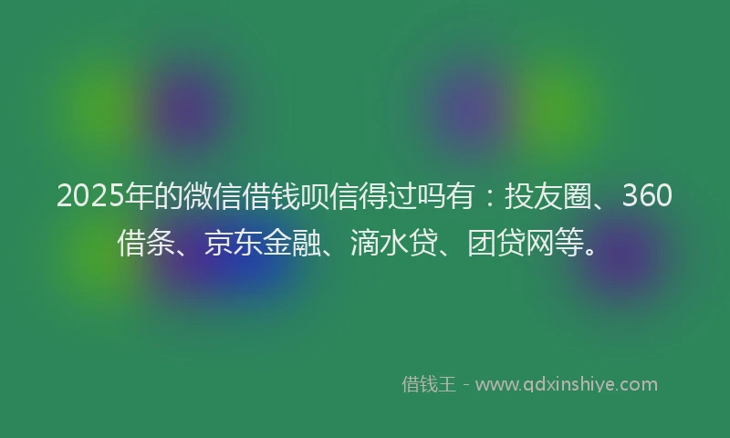 2025年的微信借钱呗信得过吗有：投友圈、360借条、京东金融、滴水贷、团贷网等。