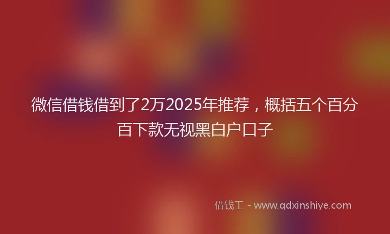微信借钱借到了2万2025年推荐，概括五个百分百下款无视黑白户口子
