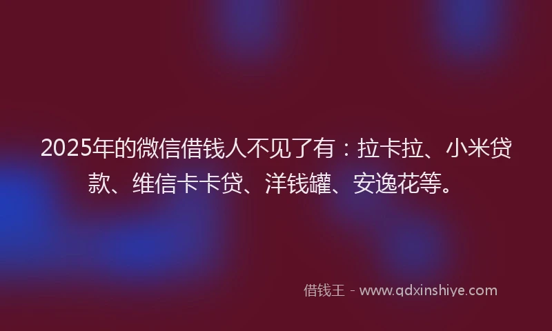 2025年的微信借钱人不见了有：拉卡拉、小米贷款、维信卡卡贷、洋钱罐、安逸花等。