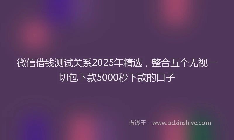 微信借钱测试关系2025年精选，整合五个无视一切包下款5000秒下款的口子