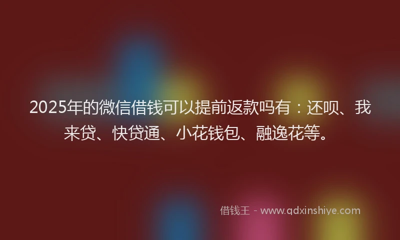 2025年的微信借钱可以提前返款吗有：还呗、我来贷、快贷通、小花钱包、融逸花等。