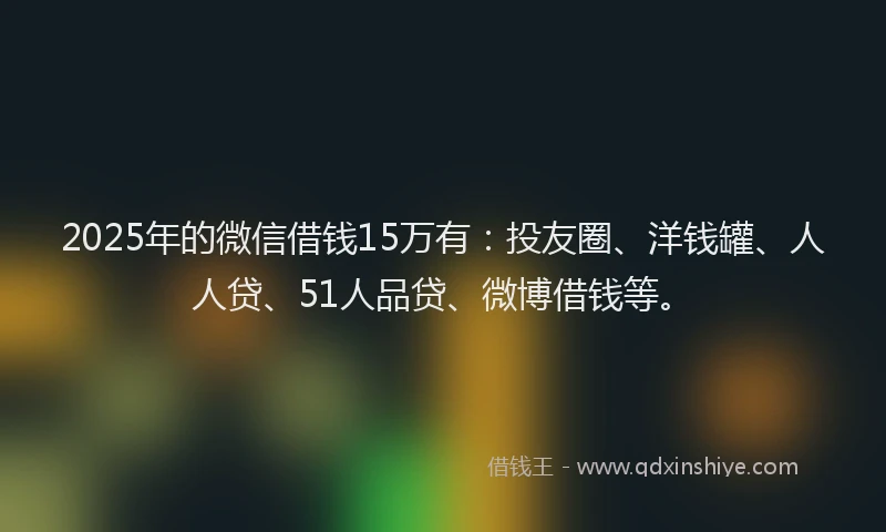 2025年的微信借钱15万有：投友圈、洋钱罐、人人贷、51人品贷、微博借钱等。