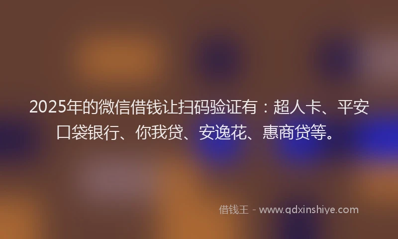 2025年的微信借钱让扫码验证有：超人卡、平安口袋银行、你我贷、安逸花、惠商贷等。