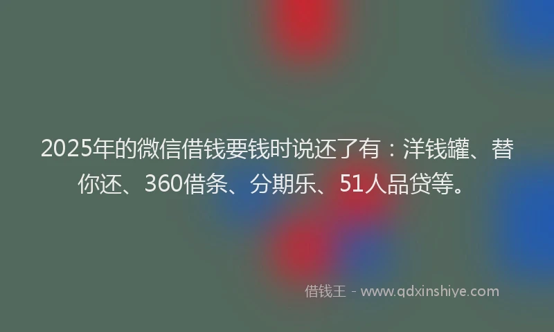 2025年的微信借钱要钱时说还了有：洋钱罐、替你还、360借条、分期乐、51人品贷等。
