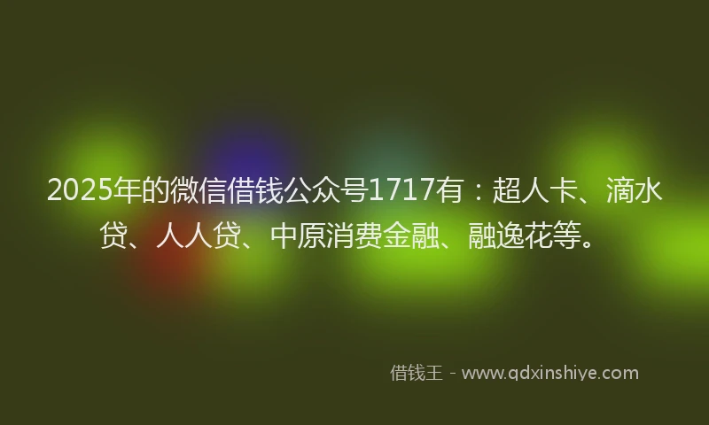 2025年的微信借钱公众号1717有：超人卡、滴水贷、人人贷、中原消费金融、融逸花等。