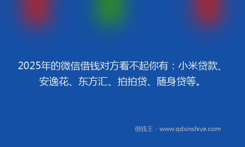 2025年的微信借钱对方看不起你有：小米贷款、安逸花、东方汇、拍拍贷、随身贷等。