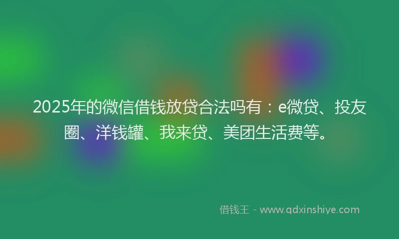2025年的微信借钱放贷合法吗有：e微贷、投友圈、洋钱罐、我来贷、美团生活费等。
