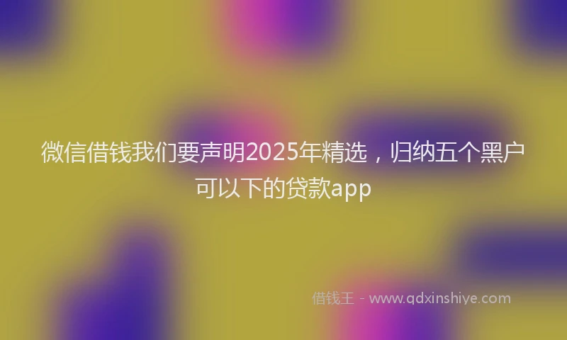 微信借钱我们要声明2025年精选，归纳五个黑户可以下的贷款app