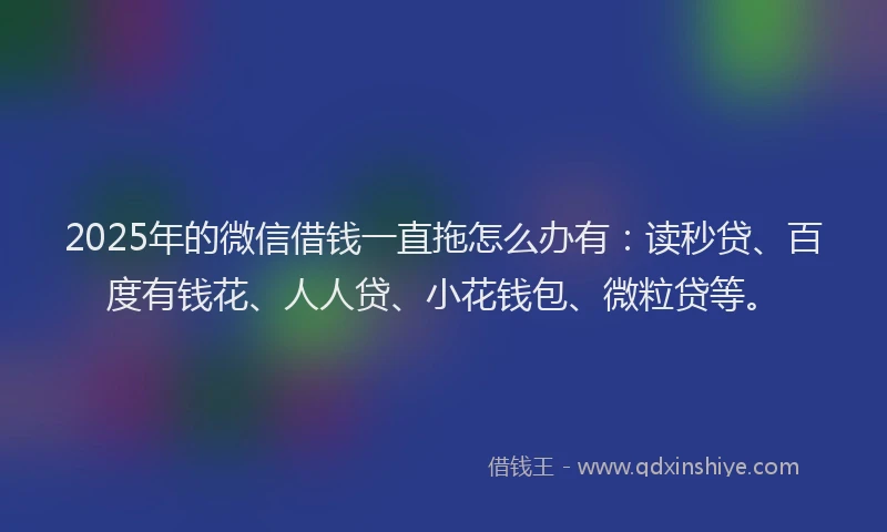 2025年的微信借钱一直拖怎么办有：读秒贷、百度有钱花、人人贷、小花钱包、微粒贷等。