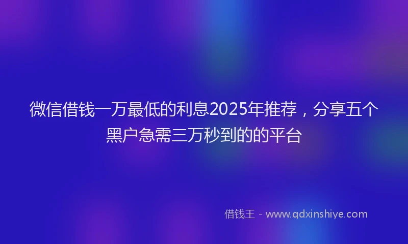 微信借钱一万最低的利息2025年推荐，分享五个黑户急需三万秒到的的平台