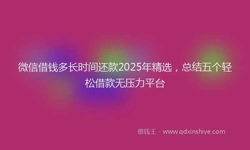 微信借钱多长时间还款2025年精选，总结五个轻松借款无压力平台