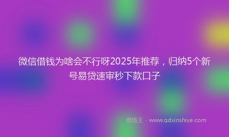 微信借钱为啥会不行呀2025年推荐，归纳5个新号易贷速审秒下款口子