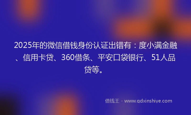 2025年的微信借钱身份认证出错有：度小满金融、信用卡贷、360借条、平安口袋银行、51人品贷等。