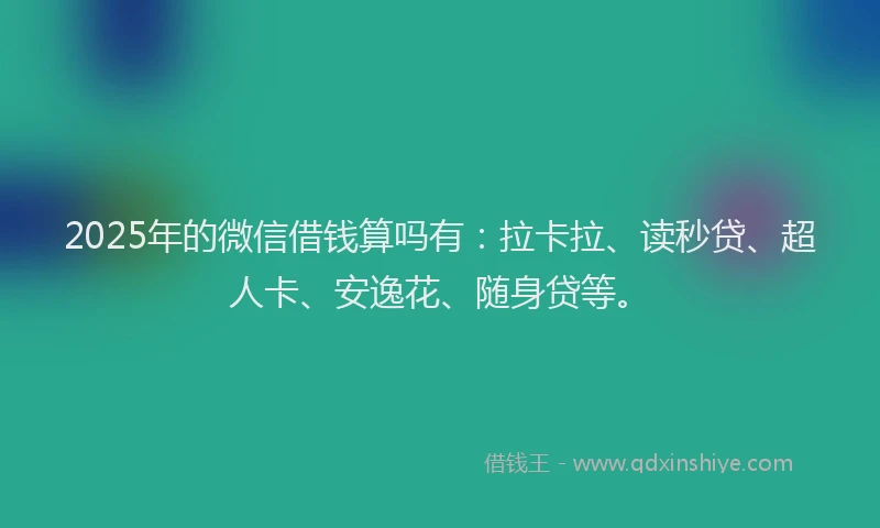2025年的微信借钱算吗有：拉卡拉、读秒贷、超人卡、安逸花、随身贷等。
