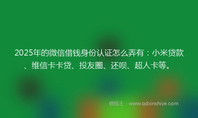 2025年的微信借钱身份认证怎么弄有：小米贷款、维信卡卡贷、投友圈、还呗、超人卡等。