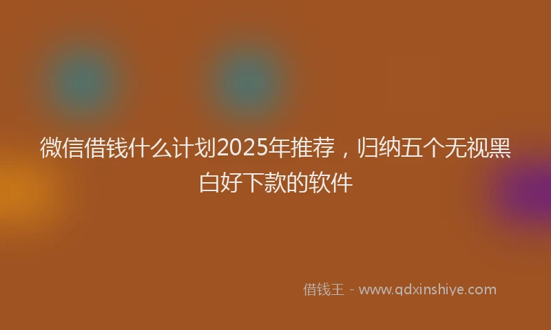 微信借钱什么计划2025年推荐，归纳五个无视黑白好下款的软件