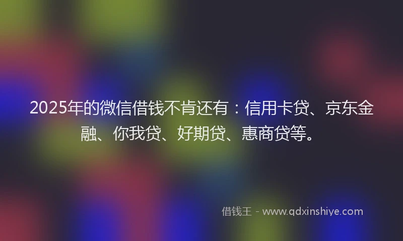 2025年的微信借钱不肯还有：信用卡贷、京东金融、你我贷、好期贷、惠商贷等。