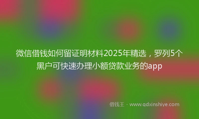 微信借钱如何留证明材料2025年精选，罗列5个黑户可快速办理小额贷款业务的app