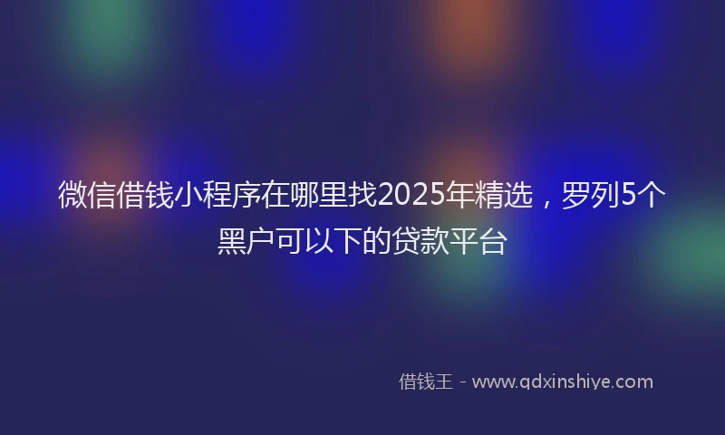 微信借钱小程序在哪里找2025年精选，罗列5个黑户可以下的贷款平台