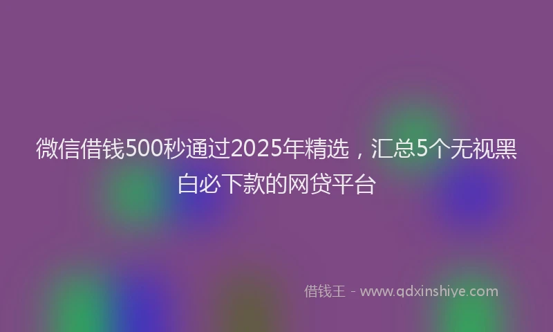 微信借钱500秒通过2025年精选，汇总5个无视黑白必下款的网贷平台