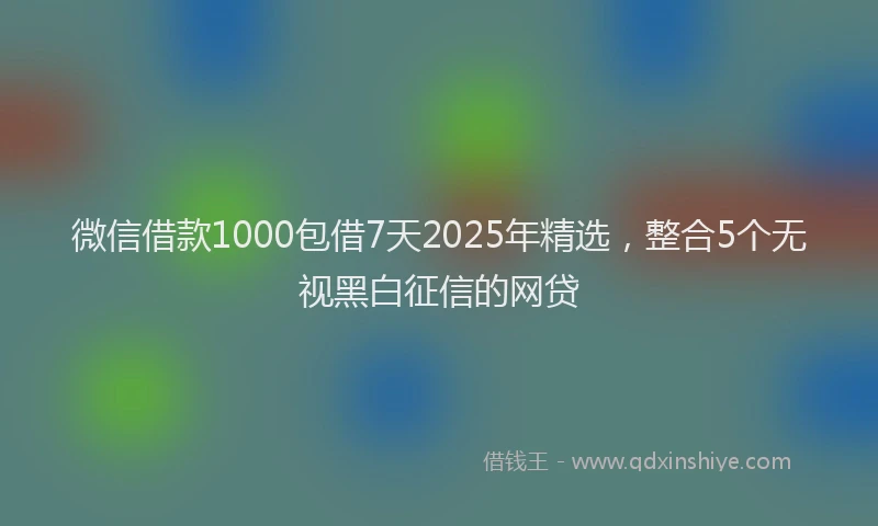 微信借款1000包借7天2025年精选，整合5个无视黑白征信的网贷