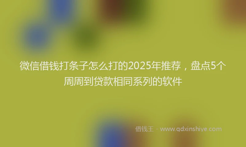 微信借钱打条子怎么打的2025年推荐，盘点5个周周到贷款相同系列的软件