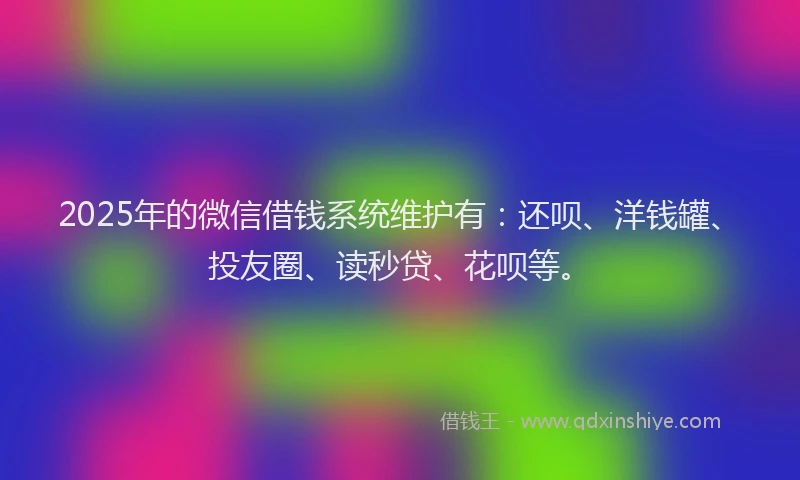 2025年的微信借钱系统维护有：还呗、洋钱罐、投友圈、读秒贷、花呗等。