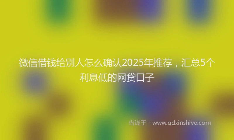 微信借钱给别人怎么确认2025年推荐，汇总5个利息低的网贷口子